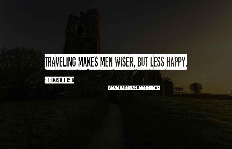 Thomas Jefferson Quotes: Traveling makes men wiser, but less happy.