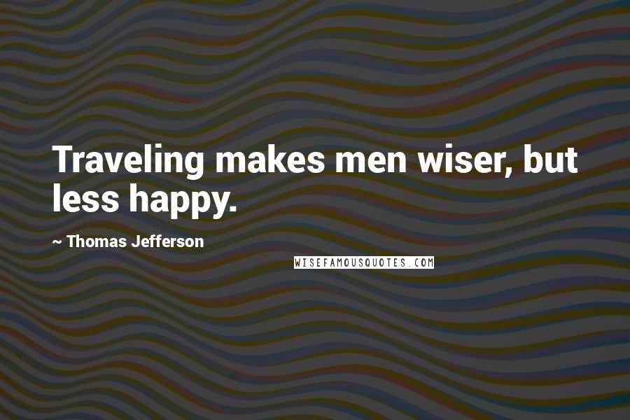 Thomas Jefferson Quotes: Traveling makes men wiser, but less happy.