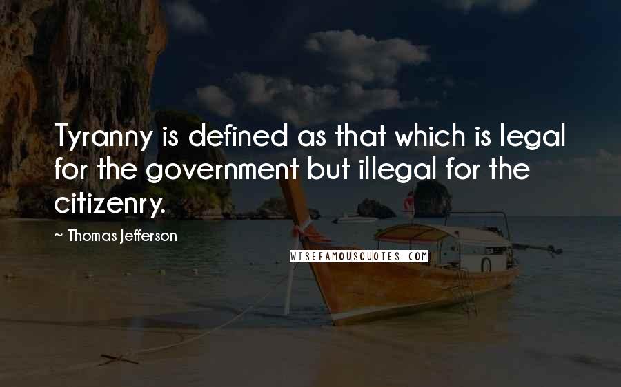 Thomas Jefferson Quotes: Tyranny is defined as that which is legal for the government but illegal for the citizenry.