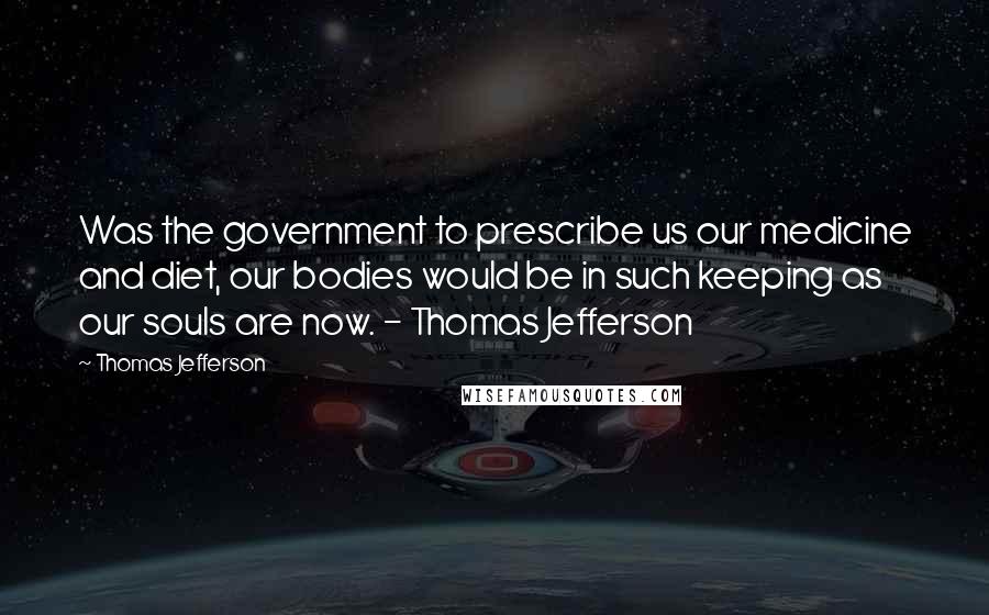 Thomas Jefferson Quotes: Was the government to prescribe us our medicine and diet, our bodies would be in such keeping as our souls are now. - Thomas Jefferson