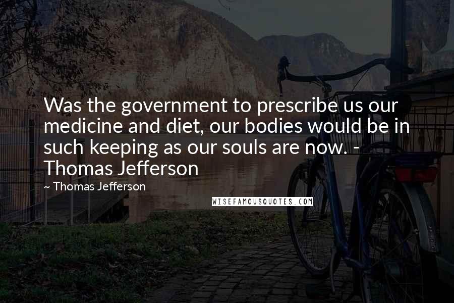 Thomas Jefferson Quotes: Was the government to prescribe us our medicine and diet, our bodies would be in such keeping as our souls are now. - Thomas Jefferson