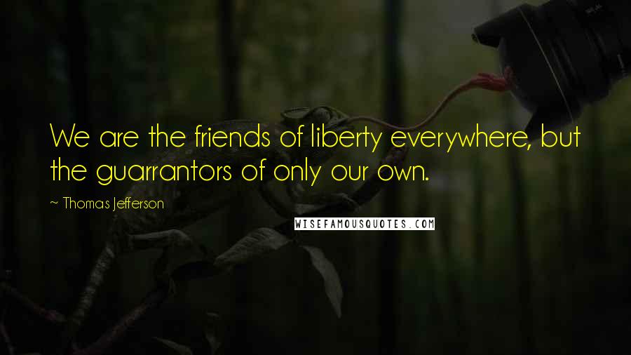 Thomas Jefferson Quotes: We are the friends of liberty everywhere, but the guarrantors of only our own.