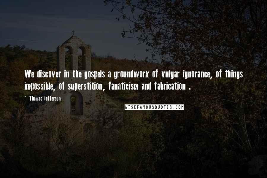 Thomas Jefferson Quotes: We discover in the gospels a groundwork of vulgar ignorance, of things impossible, of superstition, fanaticism and fabrication .