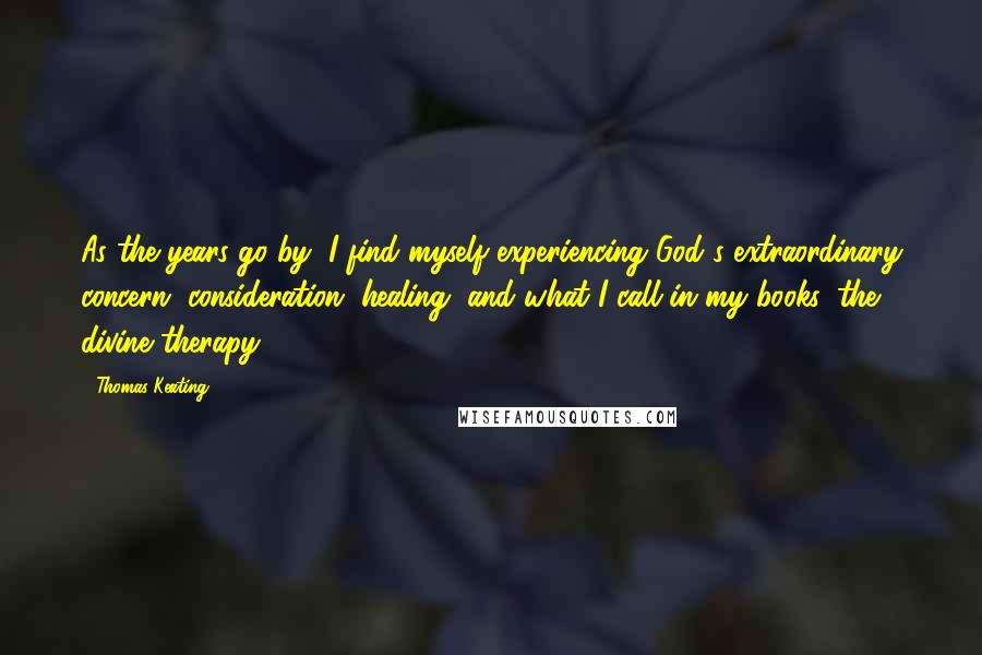 Thomas Keating Quotes: As the years go by, I find myself experiencing God's extraordinary concern, consideration, healing, and what I call in my books, the divine therapy.