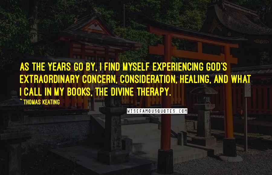 Thomas Keating Quotes: As the years go by, I find myself experiencing God's extraordinary concern, consideration, healing, and what I call in my books, the divine therapy.