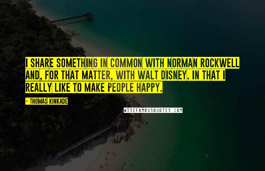 Thomas Kinkade Quotes: I share something in common with Norman Rockwell and, for that matter, with Walt Disney. In that I really like to make people happy.