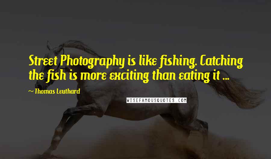 Thomas Leuthard Quotes: Street Photography is like fishing. Catching the fish is more exciting than eating it ...