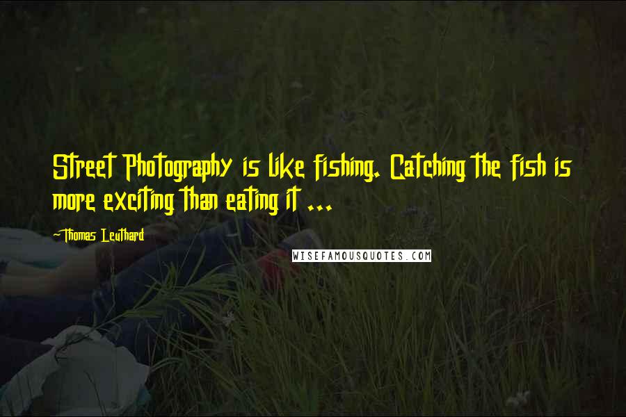 Thomas Leuthard Quotes: Street Photography is like fishing. Catching the fish is more exciting than eating it ...