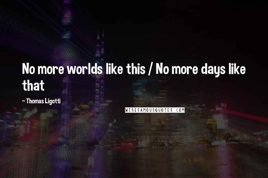 Thomas Ligotti Quotes: No more worlds like this / No more days like that