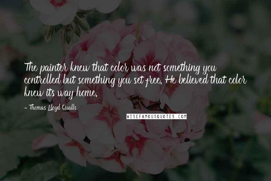 Thomas Lloyd Qualls Quotes: The painter knew that color was not something you controlled but something you set free. He believed that color knew its way home.