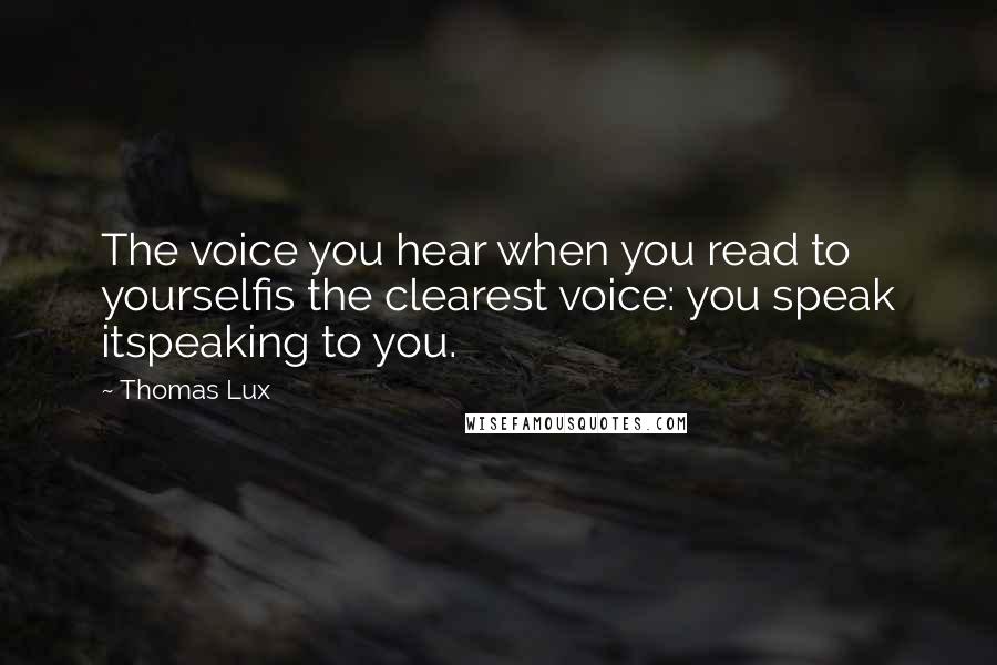 Thomas Lux Quotes: The voice you hear when you read to yourselfis the clearest voice: you speak itspeaking to you.