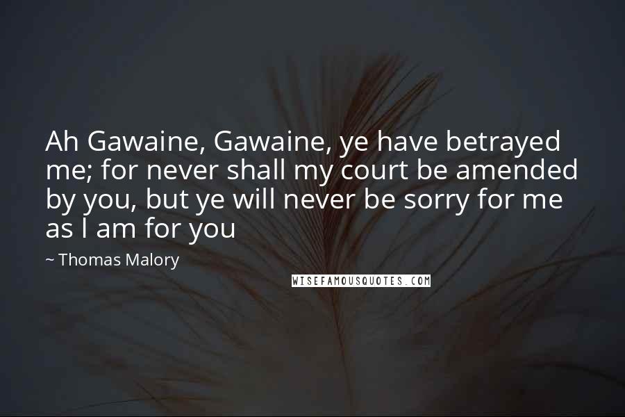 Thomas Malory Quotes: Ah Gawaine, Gawaine, ye have betrayed me; for never shall my court be amended by you, but ye will never be sorry for me as I am for you