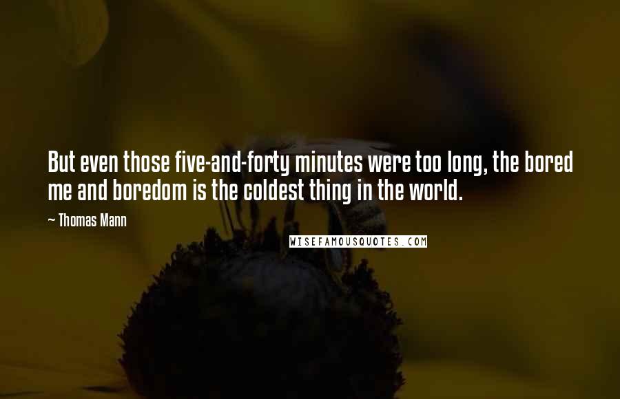 Thomas Mann Quotes: But even those five-and-forty minutes were too long, the bored me and boredom is the coldest thing in the world.