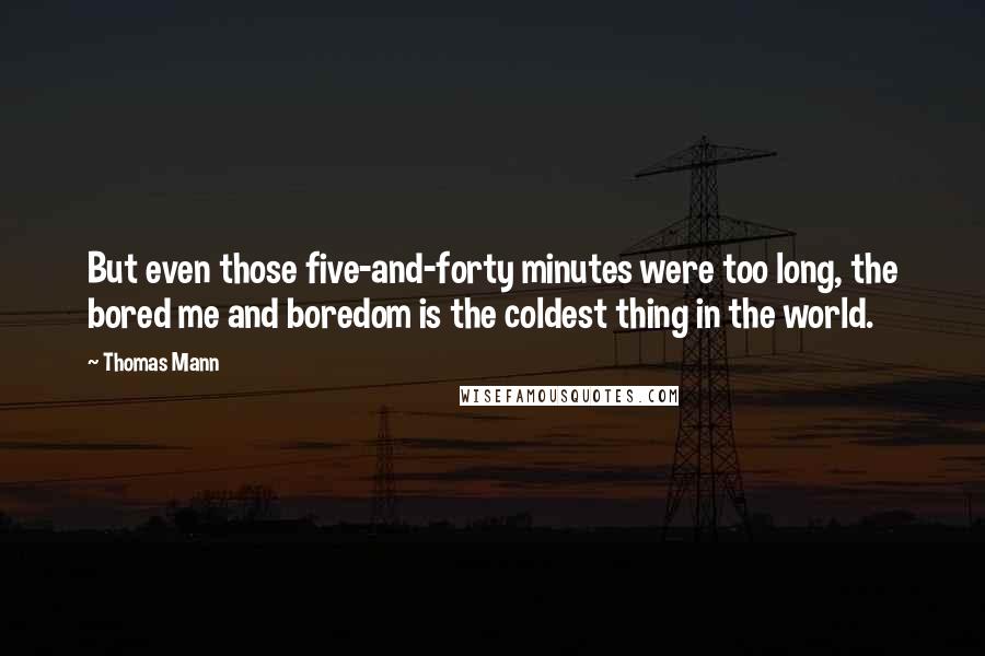 Thomas Mann Quotes: But even those five-and-forty minutes were too long, the bored me and boredom is the coldest thing in the world.