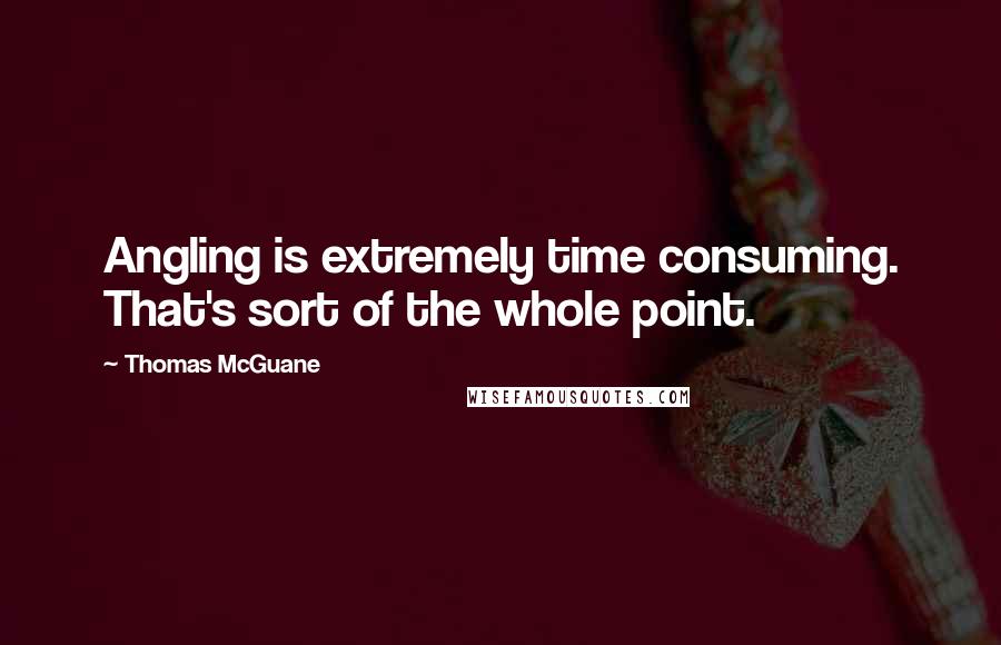 Thomas McGuane Quotes: Angling is extremely time consuming. That's sort of the whole point.