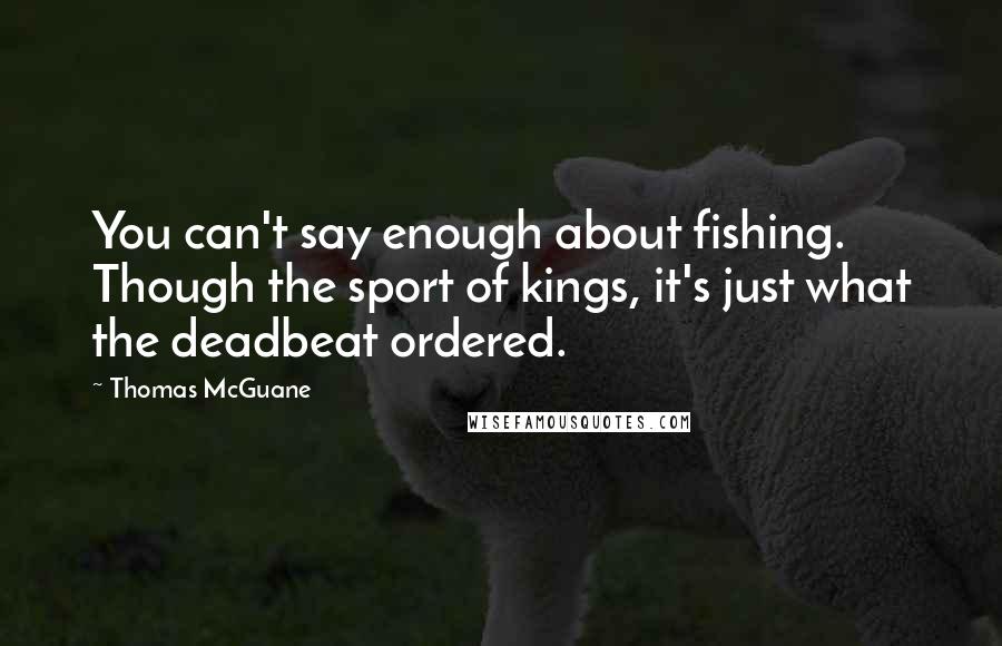 Thomas McGuane Quotes: You can't say enough about fishing. Though the sport of kings, it's just what the deadbeat ordered.