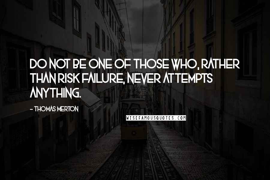 Thomas Merton Quotes: Do not be one of those who, rather than risk failure, never attempts anything.