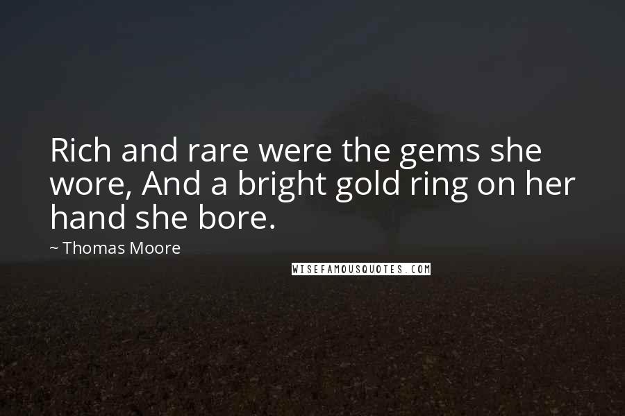 Thomas Moore Quotes: Rich and rare were the gems she wore, And a bright gold ring on her hand she bore.