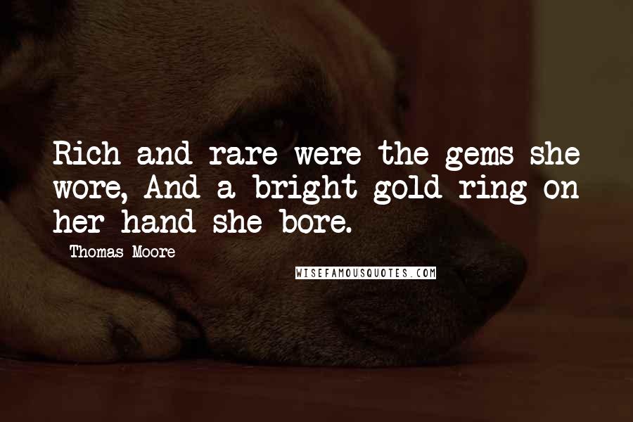 Thomas Moore Quotes: Rich and rare were the gems she wore, And a bright gold ring on her hand she bore.