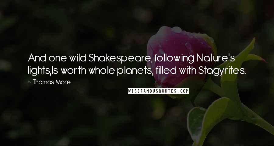 Thomas More Quotes: And one wild Shakespeare, following Nature's lights,Is worth whole planets, filled with Stagyrites.