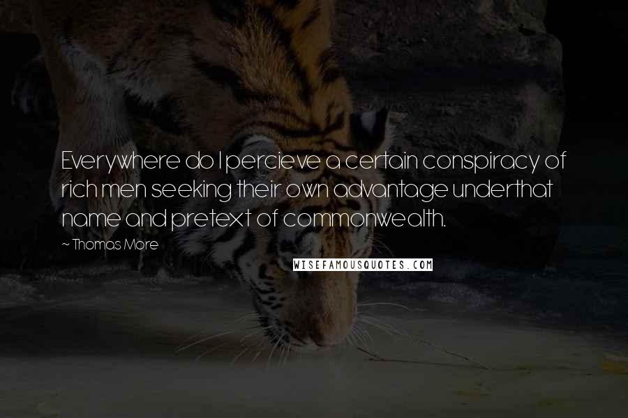 Thomas More Quotes: Everywhere do I percieve a certain conspiracy of rich men seeking their own advantage underthat name and pretext of commonwealth.