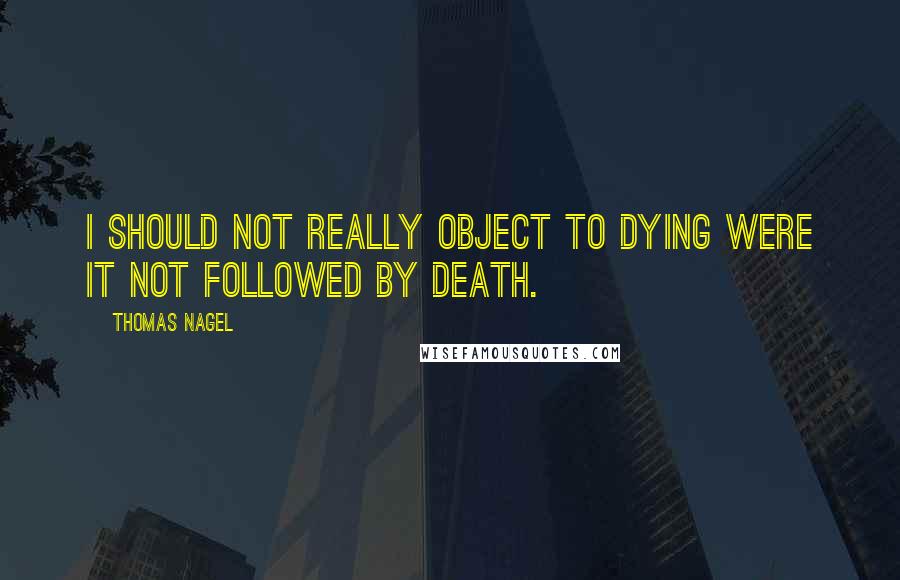 Thomas Nagel Quotes: I should not really object to dying were it not followed by death.