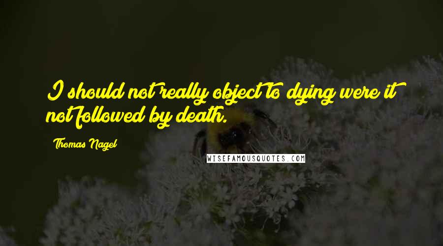 Thomas Nagel Quotes: I should not really object to dying were it not followed by death.