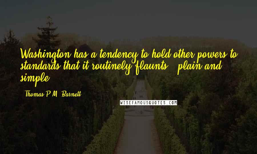 Thomas P.M. Barnett Quotes: Washington has a tendency to hold other powers to standards that it routinely flaunts - plain and simple.