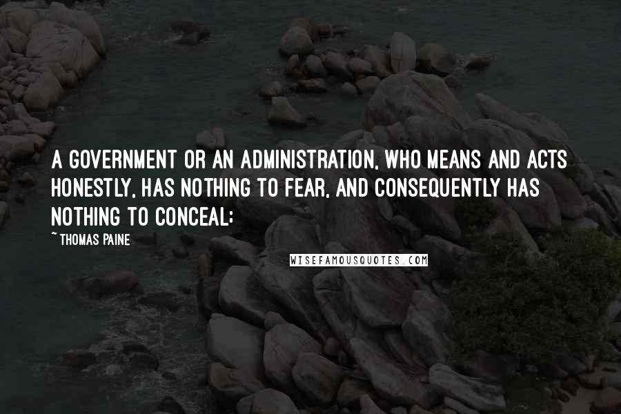 Thomas Paine Quotes: A government or an administration, who means and acts honestly, has nothing to fear, and consequently has nothing to conceal;