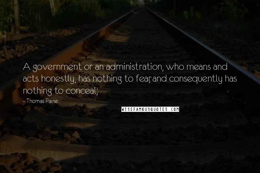 Thomas Paine Quotes: A government or an administration, who means and acts honestly, has nothing to fear, and consequently has nothing to conceal;