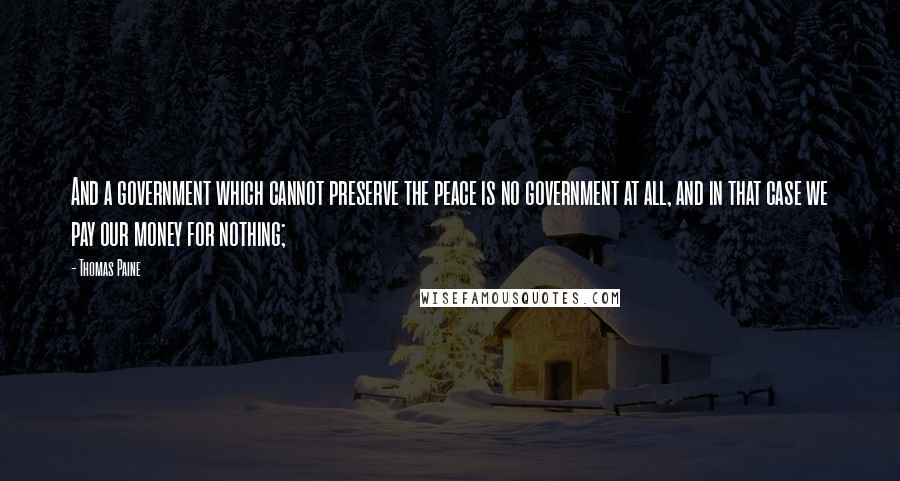 Thomas Paine Quotes: And a government which cannot preserve the peace is no government at all, and in that case we pay our money for nothing;