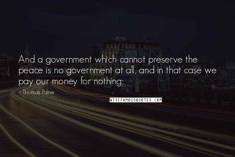 Thomas Paine Quotes: And a government which cannot preserve the peace is no government at all, and in that case we pay our money for nothing;