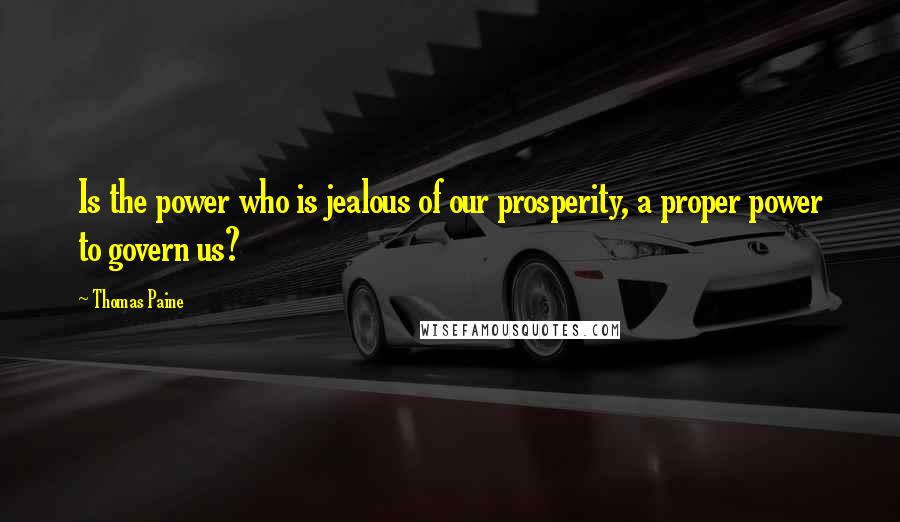 Thomas Paine Quotes: Is the power who is jealous of our prosperity, a proper power to govern us?