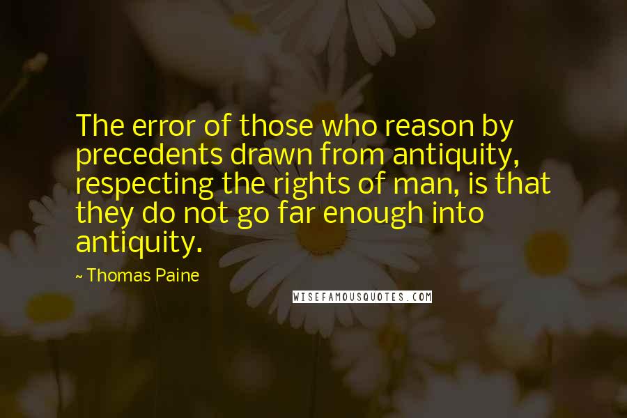 Thomas Paine Quotes: The error of those who reason by precedents drawn from antiquity, respecting the rights of man, is that they do not go far enough into antiquity.