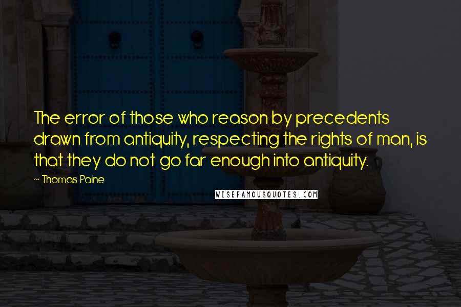 Thomas Paine Quotes: The error of those who reason by precedents drawn from antiquity, respecting the rights of man, is that they do not go far enough into antiquity.