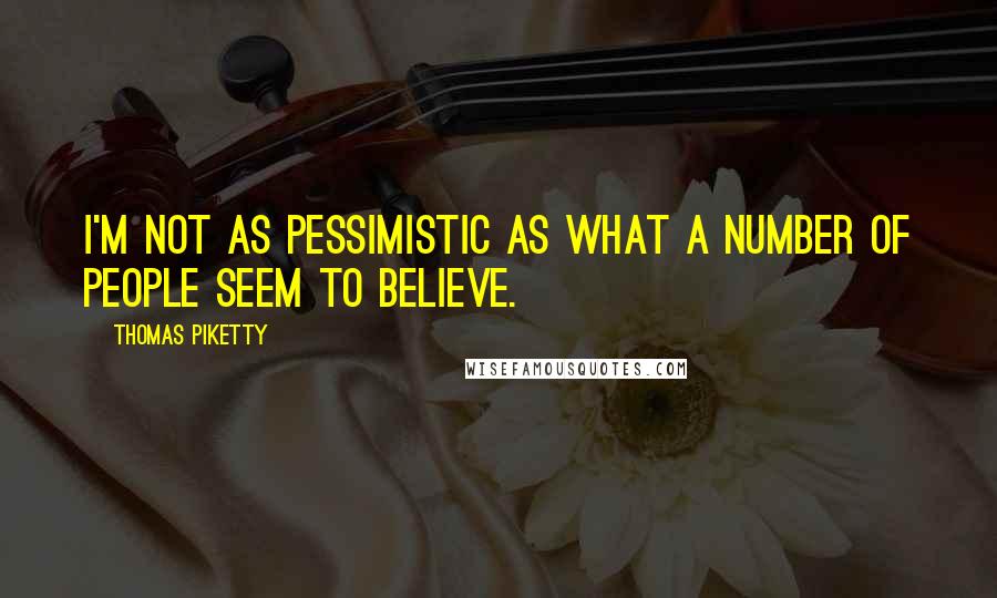 Thomas Piketty Quotes: I'm not as pessimistic as what a number of people seem to believe.