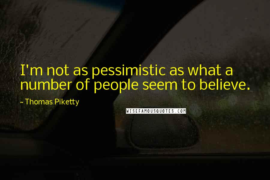 Thomas Piketty Quotes: I'm not as pessimistic as what a number of people seem to believe.