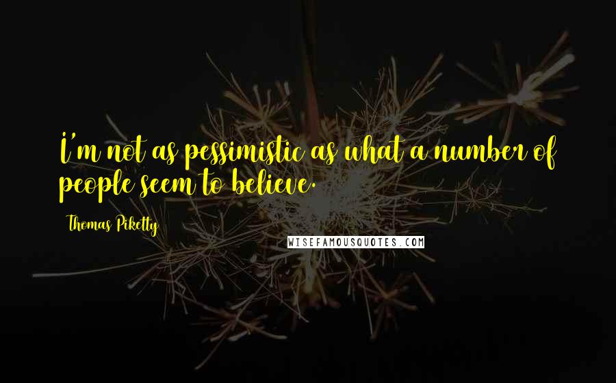 Thomas Piketty Quotes: I'm not as pessimistic as what a number of people seem to believe.