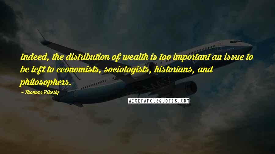 Thomas Piketty Quotes: Indeed, the distribution of wealth is too important an issue to be left to economists, sociologists, historians, and philosophers.