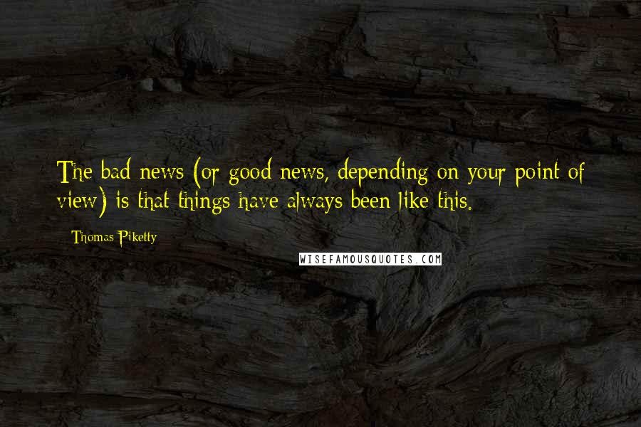 Thomas Piketty Quotes: The bad news (or good news, depending on your point of view) is that things have always been like this.