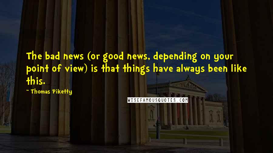 Thomas Piketty Quotes: The bad news (or good news, depending on your point of view) is that things have always been like this.