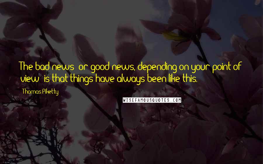 Thomas Piketty Quotes: The bad news (or good news, depending on your point of view) is that things have always been like this.