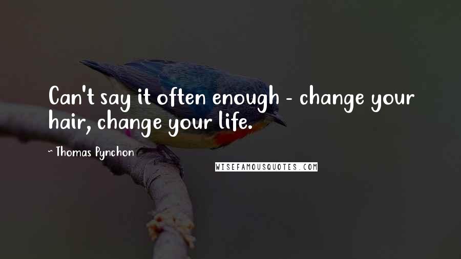 Thomas Pynchon Quotes: Can't say it often enough - change your hair, change your life.