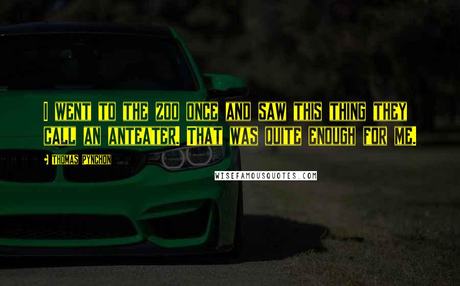 Thomas Pynchon Quotes: I went to the zoo once and saw this thing they call an anteater. That was quite enough for me.