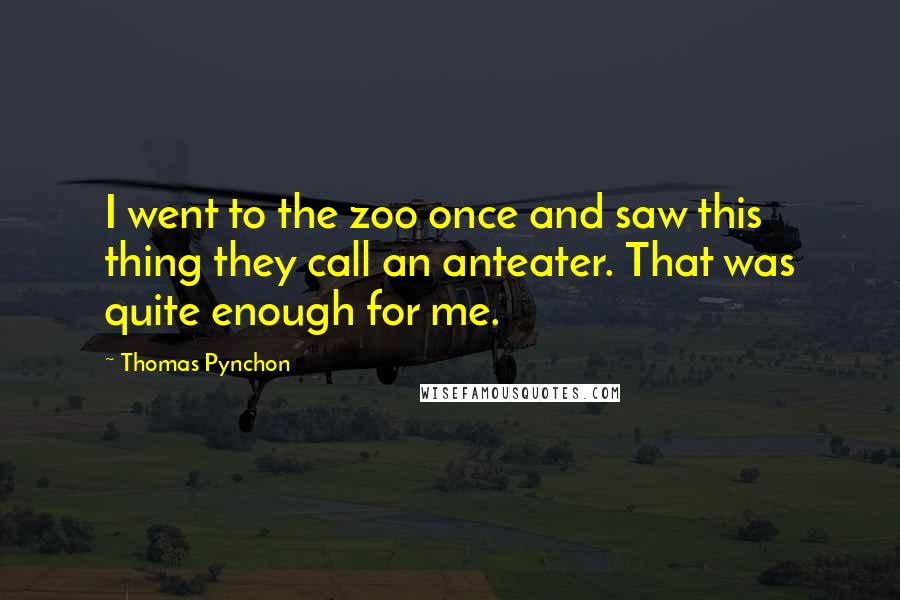 Thomas Pynchon Quotes: I went to the zoo once and saw this thing they call an anteater. That was quite enough for me.