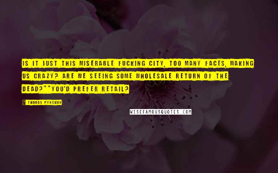 Thomas Pynchon Quotes: Is it just this miserable fucking city, too many faces, making us crazy? Are we seeing some wholesale return of the dead?""You'd prefer retail?