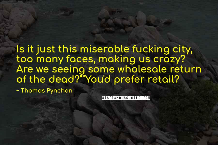 Thomas Pynchon Quotes: Is it just this miserable fucking city, too many faces, making us crazy? Are we seeing some wholesale return of the dead?""You'd prefer retail?