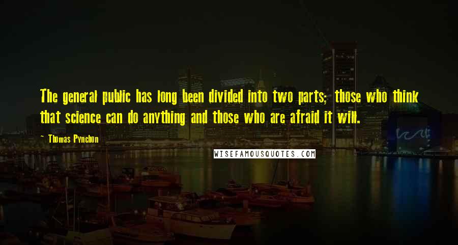 Thomas Pynchon Quotes: The general public has long been divided into two parts; those who think that science can do anything and those who are afraid it will.