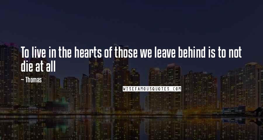 Thomas Quotes: To live in the hearts of those we leave behind is to not die at all