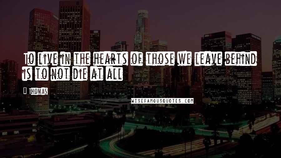 Thomas Quotes: To live in the hearts of those we leave behind is to not die at all